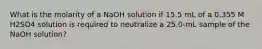 What is the molarity of a NaOH solution if 15.5 mL of a 0.355 M H2SO4 solution is required to neutralize a 25.0-mL sample of the NaOH solution?