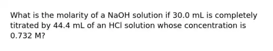 What is the molarity of a NaOH solution if 30.0 mL is completely titrated by 44.4 mL of an HCl solution whose concentration is 0.732 M?