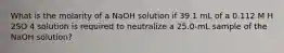 What is the molarity of a NaOH solution if 39.1 mL of a 0.112 M H 2SO 4 solution is required to neutralize a 25.0-mL sample of the NaOH solution?