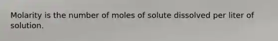 Molarity is the number of moles of solute dissolved per liter of solution.