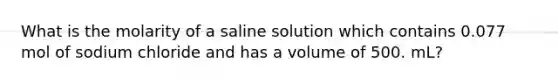 What is the molarity of a saline solution which contains 0.077 mol of sodium chloride and has a volume of 500. mL?