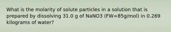 What is the molarity of solute particles in a solution that is prepared by dissolving 31.0 g of NaNO3 (FW=85g/mol) in 0.269 kilograms of water?