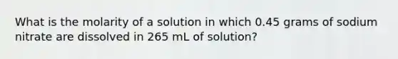 What is the molarity of a solution in which 0.45 grams of sodium nitrate are dissolved in 265 mL of solution?