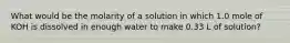 What would be the molarity of a solution in which 1.0 mole of KOH is dissolved in enough water to make 0.33 L of solution?