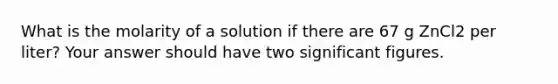 What is the molarity of a solution if there are 67 g ZnCl2 per liter? Your answer should have two significant figures.