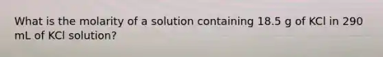 What is the molarity of a solution containing 18.5 g of KCl in 290 mL of KCl solution?