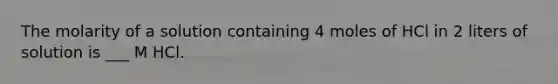 The molarity of a solution containing 4 moles of HCl in 2 liters of solution is ___ M HCl.