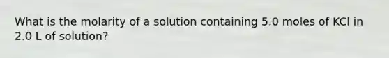 What is the molarity of a solution containing 5.0 moles of KCl in 2.0 L of solution?