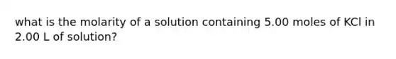 what is the molarity of a solution containing 5.00 moles of KCl in 2.00 L of solution?