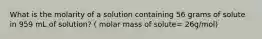 What is the molarity of a solution containing 56 grams of solute in 959 mL of solution? ( molar mass of solute= 26g/mol)