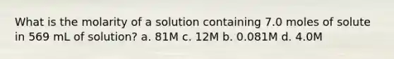 What is the molarity of a solution containing 7.0 moles of solute in 569 mL of solution? a. 81M c. 12M b. 0.081M d. 4.0M