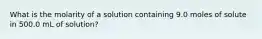 What is the molarity of a solution containing 9.0 moles of solute in 500.0 mL of solution?