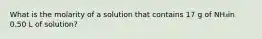 What is the molarity of a solution that contains 17 g of NH₃in 0.50 L of solution?