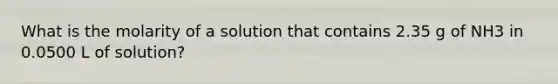 What is the molarity of a solution that contains 2.35 g of NH3 in 0.0500 L of solution?