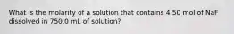 What is the molarity of a solution that contains 4.50 mol of NaF dissolved in 750.0 mL of solution?