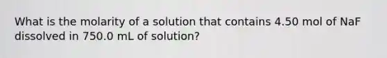 What is the molarity of a solution that contains 4.50 mol of NaF dissolved in 750.0 mL of solution?