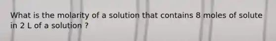 What is the molarity of a solution that contains 8 moles of solute in 2 L of a solution ?