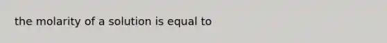 the molarity of a solution is equal to