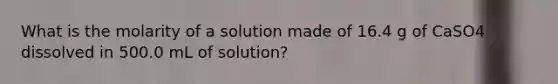 What is the molarity of a solution made of 16.4 g of CaSO4 dissolved in 500.0 mL of solution?