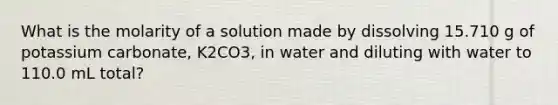 What is the molarity of a solution made by dissolving 15.710 g of potassium carbonate, K2CO3, in water and diluting with water to 110.0 mL total?