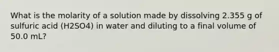 What is the molarity of a solution made by dissolving 2.355 g of sulfuric acid (H2SO4) in water and diluting to a final volume of 50.0 mL?