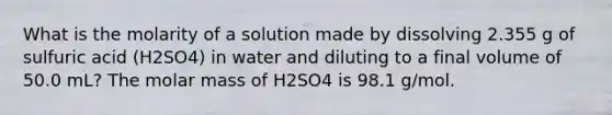 What is the molarity of a solution made by dissolving 2.355 g of sulfuric acid (H2SO4) in water and diluting to a final volume of 50.0 mL? The molar mass of H2SO4 is 98.1 g/mol.