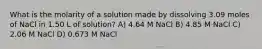 What is the molarity of a solution made by dissolving 3.09 moles of NaCl in 1.50 L of solution? A) 4.64 M NaCl B) 4.85 M NaCl C) 2.06 M NaCl D) 0.673 M NaCl