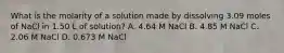 What is the molarity of a solution made by dissolving 3.09 moles of NaCl in 1.50 L of solution? A. 4.64 M NaCl B. 4.85 M NaCl C. 2.06 M NaCl D. 0.673 M NaCl