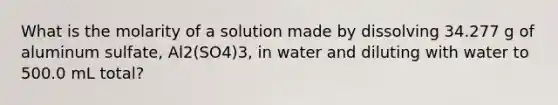 What is the molarity of a solution made by dissolving 34.277 g of aluminum sulfate, Al2(SO4)3, in water and diluting with water to 500.0 mL total?