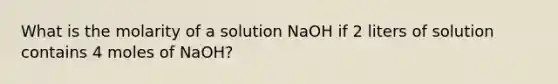 What is the molarity of a solution NaOH if 2 liters of solution contains 4 moles of NaOH?