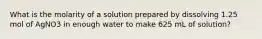 What is the molarity of a solution prepared by dissolving 1.25 mol of AgNO3 in enough water to make 625 mL of solution?