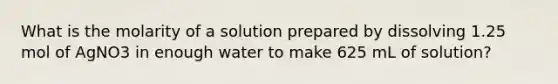 What is the molarity of a solution prepared by dissolving 1.25 mol of AgNO3 in enough water to make 625 mL of solution?