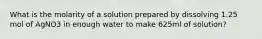 What is the molarity of a solution prepared by dissolving 1.25 mol of AgNO3 in enough water to make 625ml of solution?