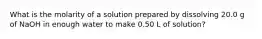 What is the molarity of a solution prepared by dissolving 20.0 g of NaOH in enough water to make 0.50 L of solution?