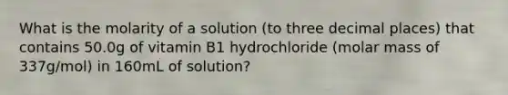 What is the molarity of a solution (to three decimal places) that contains 50.0g of vitamin B1 hydrochloride (molar mass of 337g/mol) in 160mL of solution?