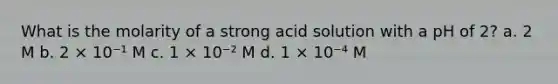 What is the molarity of a strong acid solution with a pH of 2? a. 2 M b. 2 × 10⁻¹ M c. 1 × 10⁻² M d. 1 × 10⁻⁴ M