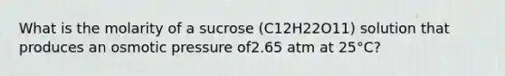 What is the molarity of a sucrose (C12H22O11) solution that produces an osmotic pressure of2.65 atm at 25°C?