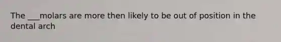 The ___molars are more then likely to be out of position in the dental arch