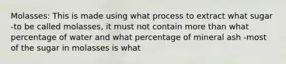 Molasses: This is made using what process to extract what sugar -to be called molasses, it must not contain <a href='https://www.questionai.com/knowledge/keWHlEPx42-more-than' class='anchor-knowledge'>more than</a> what percentage of water and what percentage of mineral ash -most of the sugar in molasses is what