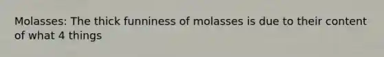 Molasses: The thick funniness of molasses is due to their content of what 4 things