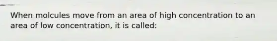 When molcules move from an area of high concentration to an area of low concentration, it is called: