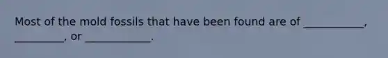 Most of the mold fossils that have been found are of ___________, _________, or ____________.