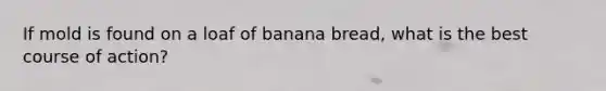 If mold is found on a loaf of banana bread, what is the best course of action?