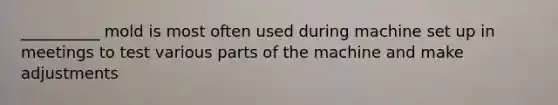 __________ mold is most often used during machine set up in meetings to test various parts of the machine and make adjustments