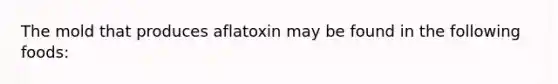 The mold that produces aflatoxin may be found in the following foods: