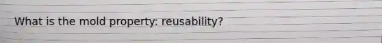 What is the mold property: reusability?