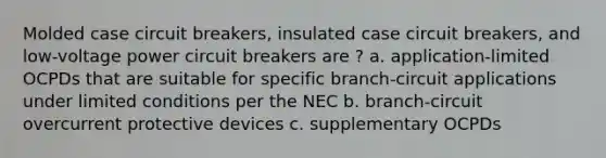 Molded case circuit breakers, insulated case circuit breakers, and low-voltage power circuit breakers are ? a. application-limited OCPDs that are suitable for specific branch-circuit applications under limited conditions per the NEC b. branch-circuit overcurrent protective devices c. supplementary OCPDs