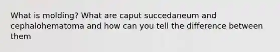 What is molding? What are caput succedaneum and cephalohematoma and how can you tell the difference between them