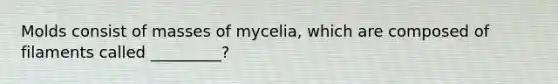 Molds consist of masses of mycelia, which are composed of filaments called _________?