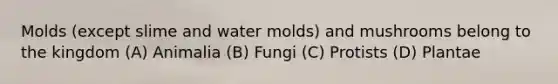 Molds (except slime and water molds) and mushrooms belong to the kingdom (A) Animalia (B) Fungi (C) Protists (D) Plantae